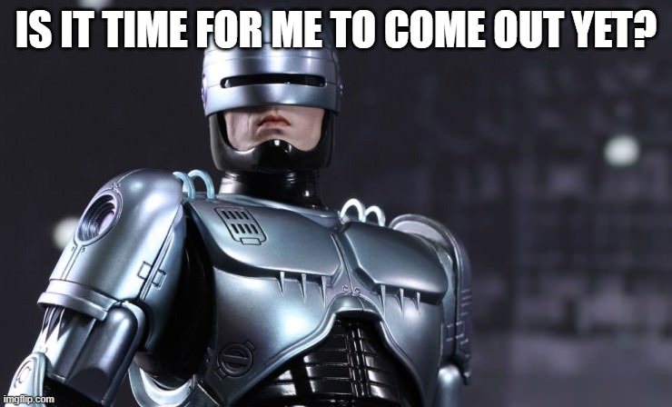 Robocop | IS IT TIME FOR ME TO COME OUT YET? | image tagged in robocop | made w/ Imgflip meme maker
