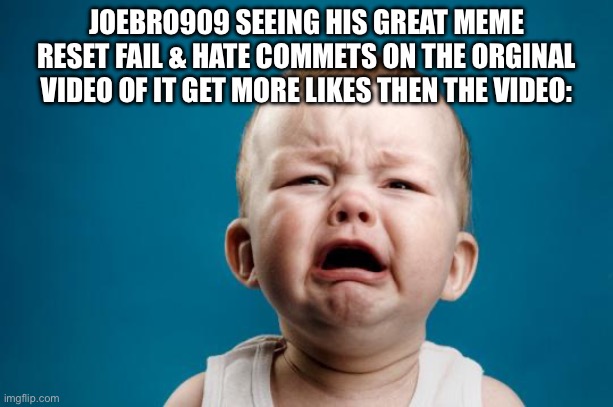 BABY CRYING | JOEBRO909 SEEING HIS GREAT MEME RESET FAIL & HATE COMMETS ON THE ORGINAL VIDEO OF IT GET MORE LIKES THEN THE VIDEO: | image tagged in baby crying | made w/ Imgflip meme maker