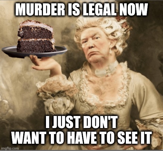 Trump Marie Antoinette Let them eat cake | MURDER IS LEGAL NOW; I JUST DON'T WANT TO HAVE TO SEE IT | image tagged in trump marie antoinette let them eat cake | made w/ Imgflip meme maker