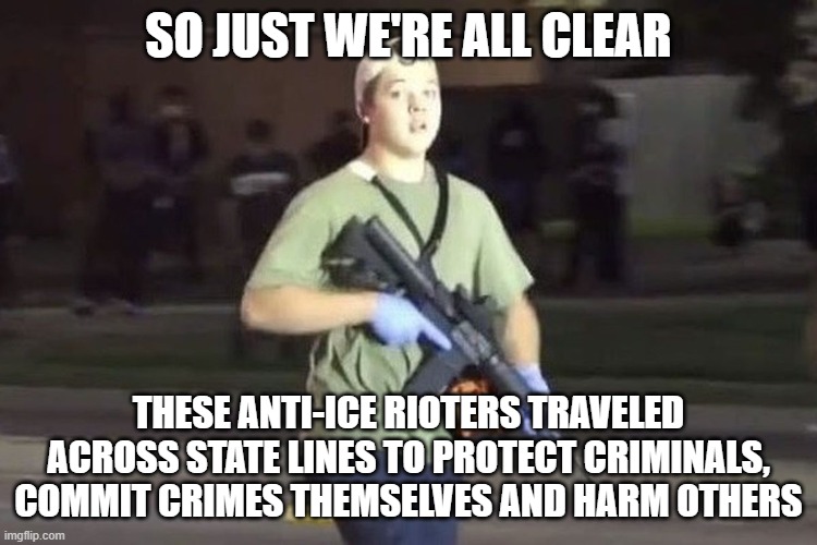 Kyle Rittenhouse | SO JUST WE'RE ALL CLEAR THESE ANTI-ICE RIOTERS TRAVELED ACROSS STATE LINES TO PROTECT CRIMINALS, COMMIT CRIMES THEMSELVES AND HARM OTHERS | image tagged in kyle rittenhouse | made w/ Imgflip meme maker