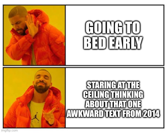 No - Yes | GOING TO BED EARLY; STARING AT THE CEILING THINKING ABOUT THAT ONE AWKWARD TEXT FROM 2014 | image tagged in no - yes | made w/ Imgflip meme maker