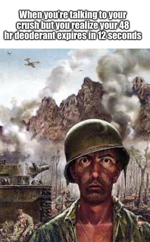 im dead bro | When you’re talking to your crush but you realize your 48 hr deoderant expires in 12 seconds | image tagged in oh no,thousand yard stare | made w/ Imgflip meme maker
