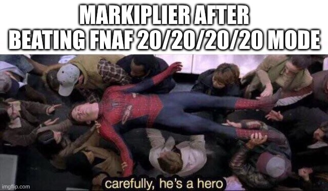 Carefully he's a hero | MARKIPLIER AFTER BEATING FNAF 20/20/20/20 MODE | image tagged in carefully he's a hero | made w/ Imgflip meme maker