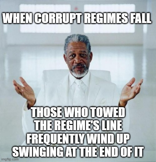 Just a friendly reminder: | WHEN CORRUPT REGIMES FALL; THOSE WHO TOWED
THE REGIME'S LINE
FREQUENTLY WIND UP
SWINGING AT THE END OF IT | image tagged in morgan freeman god,trump administration,corrupt,criminals,mendax cave | made w/ Imgflip meme maker