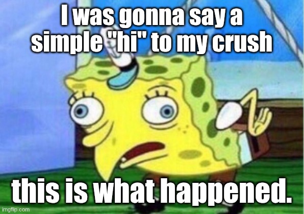 Mocking Spongebob | I was gonna say a simple "hi" to my crush; this is what happened. | image tagged in memes,mocking spongebob | made w/ Imgflip meme maker