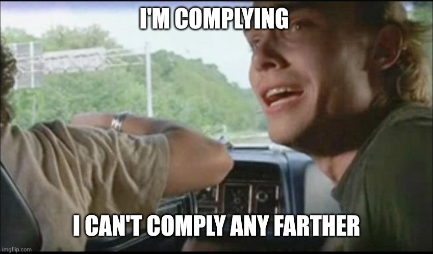 super troopers can't pull over anymore | I'M COMPLYING; I CAN'T COMPLY ANY FARTHER | image tagged in super troopers can't pull over anymore | made w/ Imgflip meme maker