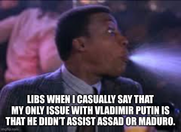Apologies to my Ukrainian friends, Stay safe and don’t trust the U.S. | LIBS WHEN I CASUALLY SAY THAT MY ONLY ISSUE WITH VLADIMIR PUTIN IS THAT HE DIDN’T ASSIST ASSAD OR MADURO. | image tagged in spit take,vladimir putin,bashar al-assad,nicolas maduro,united states,anti-imperialist | made w/ Imgflip meme maker