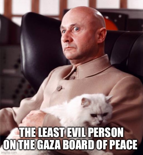 Nobody named Klaus was harmed in the making of this meme | THE LEAST EVIL PERSON ON THE GAZA BOARD OF PEACE | image tagged in bond villain cat,gaza,donald trump,netanyahu,trump gaza,evil | made w/ Imgflip meme maker