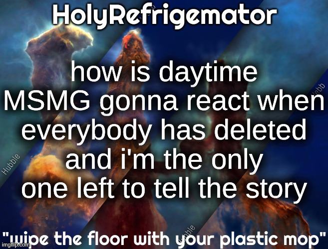 "it was a massacre. only i was left alive" | how is daytime MSMG gonna react when everybody has deleted and i'm the only one left to tell the story | image tagged in holyrefrigemator temp | made w/ Imgflip meme maker