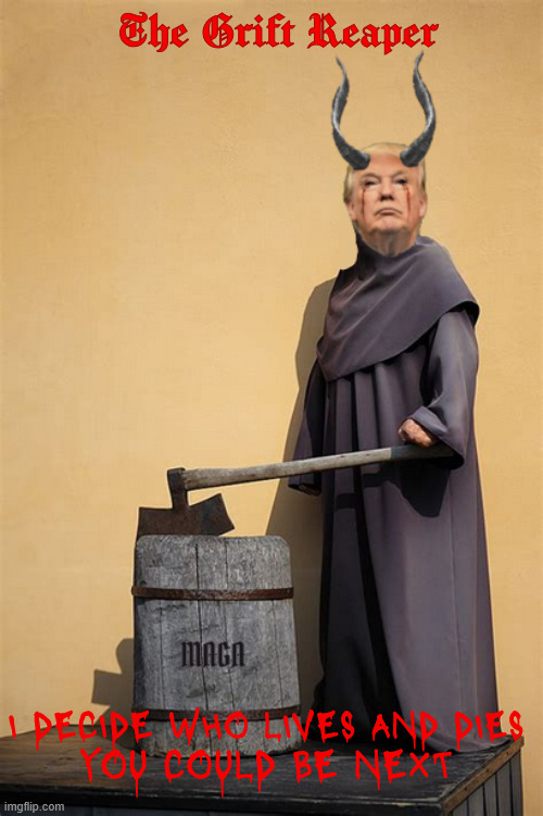 The Grift Reaper | The Grift Reaper; MAGA; I DECIDE WHO LIVES AND DIES; YOU COULD BE NEXT | image tagged in the grift reaper,head exeutive executioner,antichrist,mabus,get to the chopper,tyrant trump | made w/ Imgflip meme maker