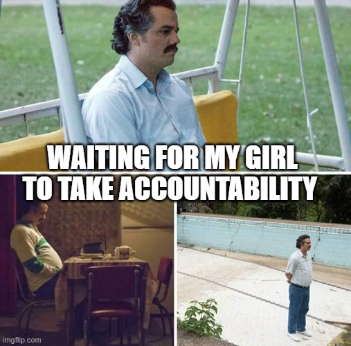 Waiting for my girl to take accountability | WAITING FOR MY GIRL TO TAKE ACCOUNTABILITY | image tagged in memes,sad pablo escobar,funny,girlfriend,accountability,women | made w/ Imgflip meme maker