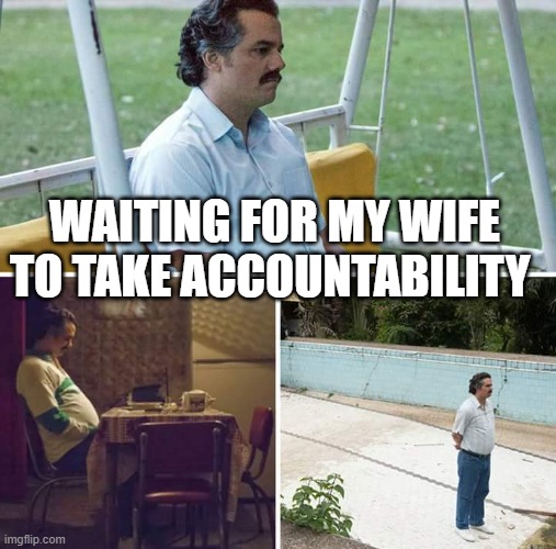 Waiting for my wife to take accountability | WAITING FOR MY WIFE TO TAKE ACCOUNTABILITY | image tagged in memes,sad pablo escobar,funny,wife,accountability,women | made w/ Imgflip meme maker