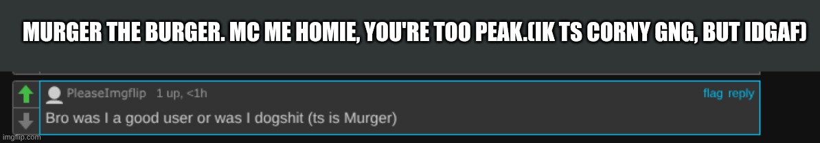 Ill try not to be comment banned anymore, I have 53 minutes till I can comment in msmg | MURGER THE BURGER. MC ME HOMIE, YOU'RE TOO PEAK.(IK TS CORNY GNG, BUT IDGAF) | made w/ Imgflip meme maker