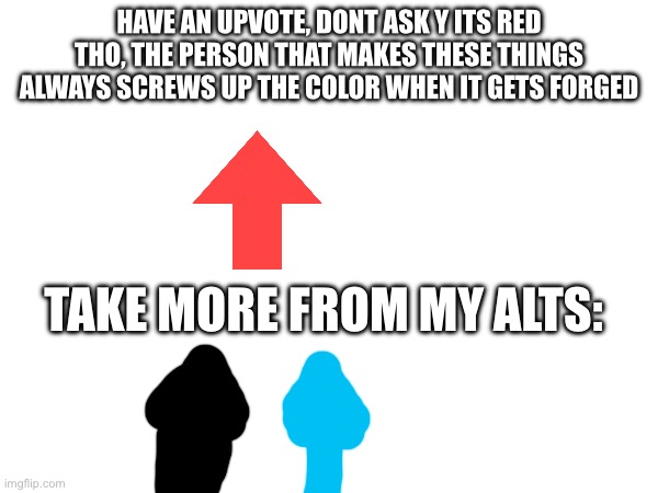 HAVE AN UPVOTE, DONT ASK Y ITS RED THO, THE PERSON THAT MAKES THESE THINGS ALWAYS SCREWS UP THE COLOR WHEN IT GETS FORGED; TAKE MORE FROM MY ALTS: | made w/ Imgflip meme maker