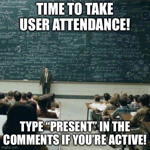 School | TIME TO TAKE USER ATTENDANCE! TYPE “PRESENT” IN THE COMMENTS IF YOU’RE ACTIVE! | image tagged in school | made w/ Imgflip meme maker
