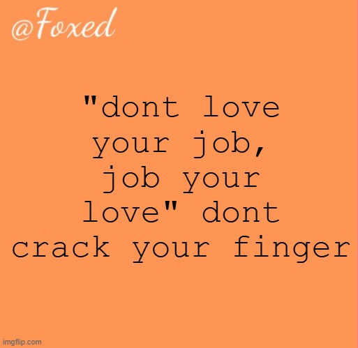 foxed orange temp | "dont love your job, job your love" dont crack your finger | image tagged in foxed orange temp | made w/ Imgflip meme maker