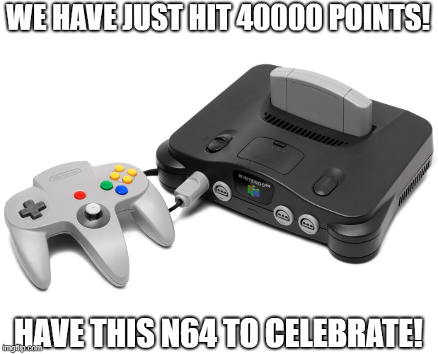 40000 points gang! | WE HAVE JUST HIT 40000 POINTS! HAVE THIS N64 TO CELEBRATE! | image tagged in nintendo 64 - wikipedia,memes,celebration | made w/ Imgflip meme maker
