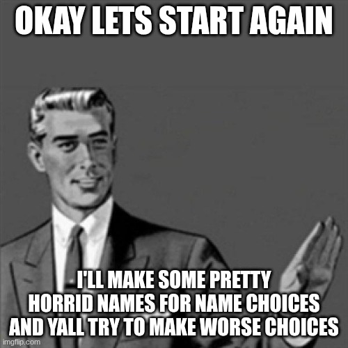 if its good, it becomes a voting choice | OKAY LETS START AGAIN; I'LL MAKE SOME PRETTY HORRID NAMES FOR NAME CHOICES AND YALL TRY TO MAKE WORSE CHOICES | image tagged in correction guy | made w/ Imgflip meme maker
