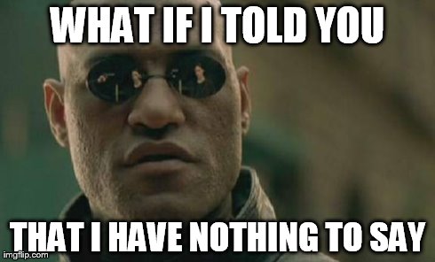 Matrix Morpheus | WHAT IF I TOLD YOU THAT I HAVE NOTHING TO SAY | image tagged in memes,matrix morpheus | made w/ Imgflip meme maker