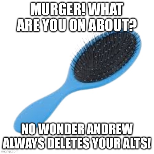For context, check my second attendance post. | MURGER! WHAT ARE YOU ON ABOUT? NO WONDER ANDREW ALWAYS DELETES YOUR ALTS! | image tagged in deadly weapon | made w/ Imgflip meme maker