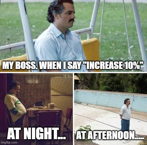 Sad Pablo Escobar Meme | MY BOSS. WHEN I SAY "INCREASE 10%"; AT NIGHT... AT AFTERNOON..... | image tagged in memes,sad pablo escobar | made w/ Imgflip meme maker