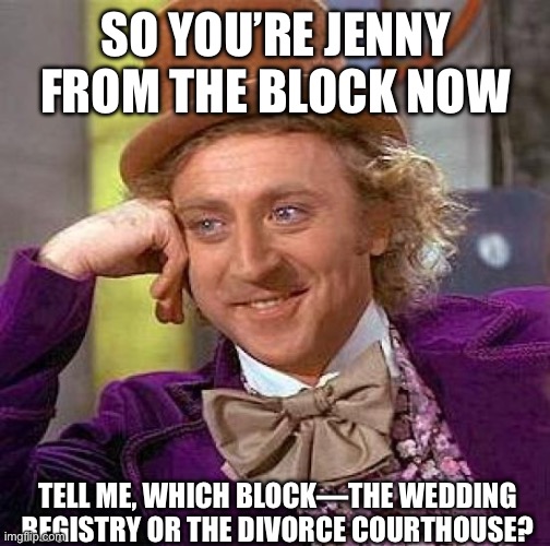 J Lo’s love life | SO YOU’RE JENNY FROM THE BLOCK NOW; TELL ME, WHICH BLOCK—THE WEDDING REGISTRY OR THE DIVORCE COURTHOUSE? | image tagged in creepy condescending wonka,jennifer lopez,jenny from the block,jlo,willy wonka,wonka | made w/ Imgflip meme maker
