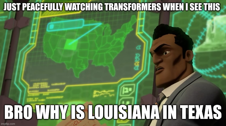Tfp nonsense | JUST PEACEFULLY WATCHING TRANSFORMERS WHEN I SEE THIS; BRO WHY IS LOUISIANA IN TEXAS | image tagged in tfp,transformers,transformers prime,texas,louisiana | made w/ Imgflip meme maker