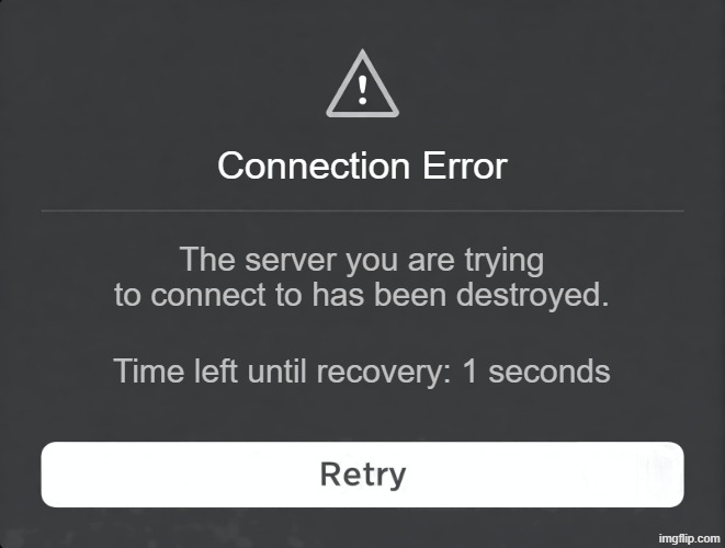Roblox Connection Error Message | Connection Error; The server you are trying to connect to has been destroyed. Time left until recovery: 1 seconds | image tagged in roblox connection error message | made w/ Imgflip meme maker