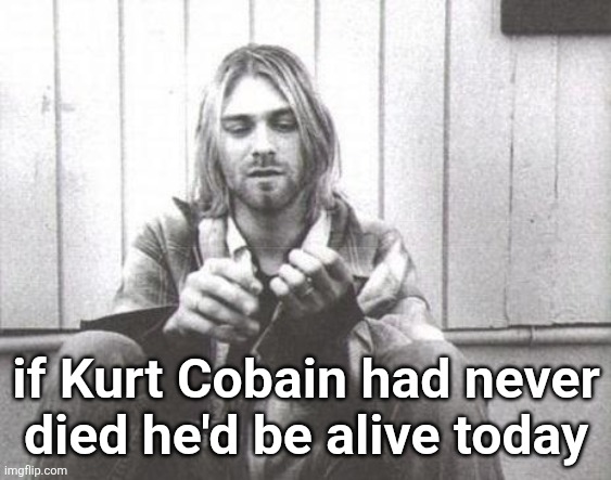 sad | if Kurt Cobain had never
died he'd be alive today | image tagged in kurt cobain | made w/ Imgflip meme maker