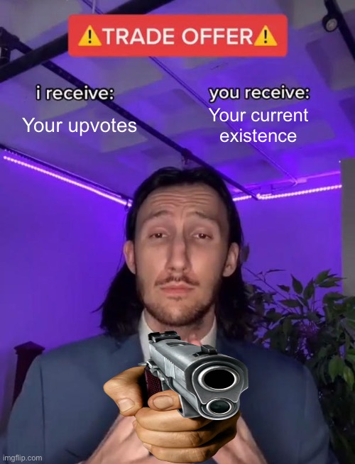 I am a bit homeless rn | Your upvotes; Your current existence | image tagged in trade offer,give it to me,guns | made w/ Imgflip meme maker
