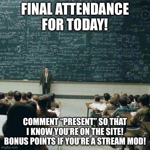Major note: Inappropriate behavior will not be tolerated and will be reported to the owners of the stream | FINAL ATTENDANCE FOR TODAY! COMMENT “PRESENT” SO THAT I KNOW YOU’RE ON THE SITE! BONUS POINTS IF YOU’RE A STREAM MOD! | image tagged in school,msmg,memes,funny,its fine,oh wow are you actually reading these tags | made w/ Imgflip meme maker