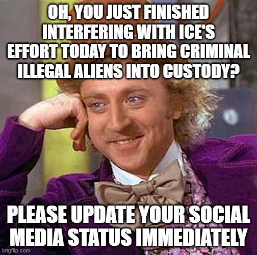 Anti-ICE Agitator: Thank You for Your Attention to this Matter | OH, YOU JUST FINISHED INTERFERING WITH ICE'S EFFORT TODAY TO BRING CRIMINAL ILLEGAL ALIENS INTO CUSTODY? PLEASE UPDATE YOUR SOCIAL MEDIA STATUS IMMEDIATELY | image tagged in creepy condescending wonka,ice,anti-ice agitators,social media status | made w/ Imgflip meme maker