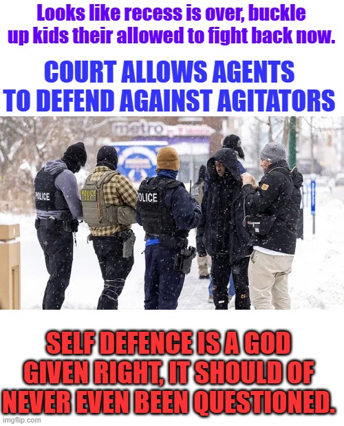 Looks like recess is over, buckle up kids their allowed to fight back now. COURT ALLOWS AGENTS TO DEFEND AGAINST AGITATORS; SELF DEFENCE IS A GOD GIVEN RIGHT, IT SHOULD OF NEVER EVEN BEEN QUESTIONED. | made w/ Imgflip meme maker