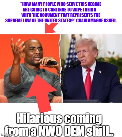 Where was he during  Obamas' 12 years destroying the constitution. | "HOW MANY PEOPLE WHO SERVE THIS REGIME ARE GOING TO CONTINUE TO WIPE THEIR A-- WITH THE DOCUMENT THAT REPRESENTS THE SUPREME LAW OF THE UNITED STATES?" CHARLAMAGNE ASKED. Hilarious coming from a NWO DEM shill.. | made w/ Imgflip meme maker