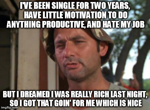 So I Got That Goin For Me Which Is Nice | I'VE BEEN SINGLE FOR TWO YEARS, HAVE LITTLE MOTIVATION TO DO ANYTHING PRODUCTIVE, AND HATE MY JOB BUT I DREAMED I WAS REALLY RICH LAST NIGHT | image tagged in memes,so i got that goin for me which is nice | made w/ Imgflip meme maker