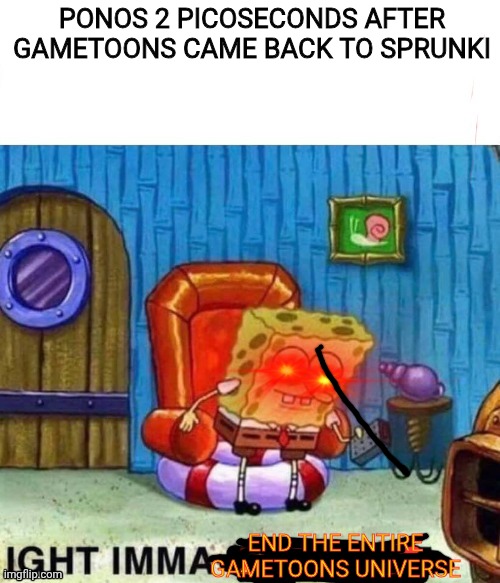 Bro has a freaking universe destroyer | PONOS 2 PICOSECONDS AFTER GAMETOONS CAME BACK TO SPRUNKI; END THE ENTIRE GAMETOONS UNIVERSE | image tagged in ight imma end you | made w/ Imgflip meme maker