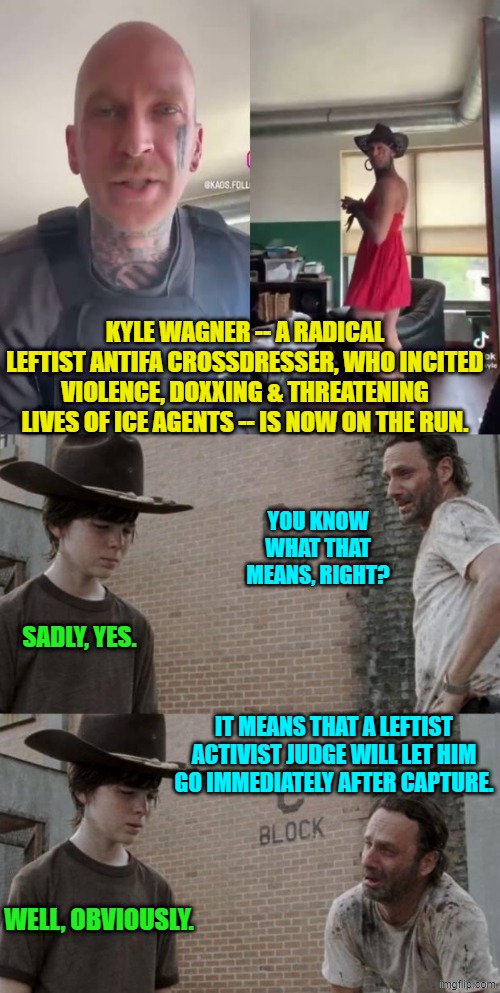 You know the drill conservatives . . . place your bets. | KYLE WAGNER -- A RADICAL LEFTIST ANTIFA CROSSDRESSER, WHO INCITED VIOLENCE, DOXXING & THREATENING LIVES OF ICE AGENTS -- IS NOW ON THE RUN. YOU KNOW WHAT THAT MEANS, RIGHT? SADLY, YES. IT MEANS THAT A LEFTIST ACTIVIST JUDGE WILL LET HIM GO IMMEDIATELY AFTER CAPTURE. WELL, OBVIOUSLY. | image tagged in rick and carl | made w/ Imgflip meme maker