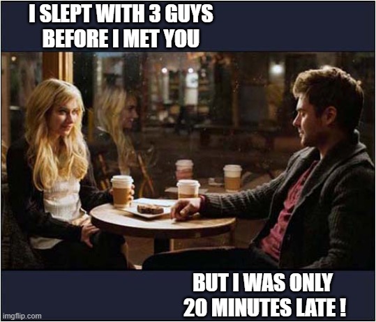 First Date Or Last Date ? | I SLEPT WITH 3 GUYS
 BEFORE I MET YOU; BUT I WAS ONLY
 20 MINUTES LATE ! | image tagged in first date,ended | made w/ Imgflip meme maker