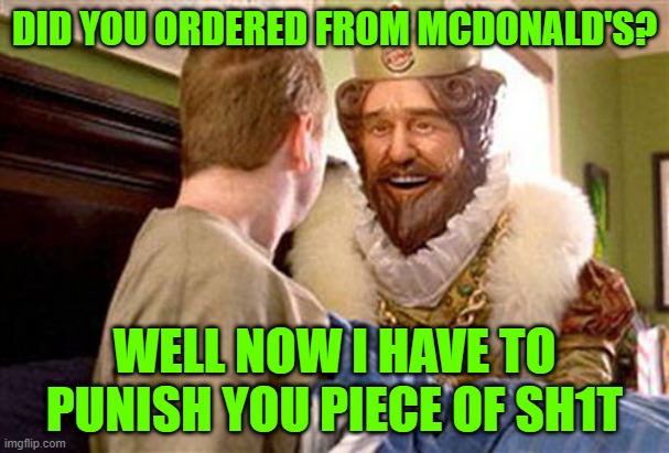 overly attached burger king | DID YOU ORDERED FROM MCDONALD'S? WELL NOW I HAVE TO PUNISH YOU PIECE OF SH1T | image tagged in overly attached burger king | made w/ Imgflip meme maker