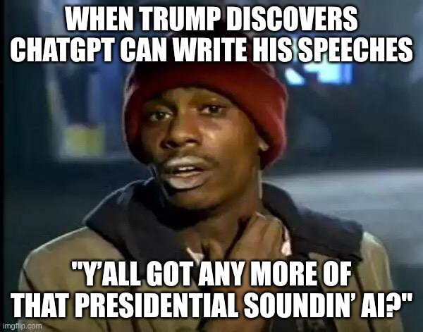 Trump... | WHEN TRUMP DISCOVERS CHATGPT CAN WRITE HIS SPEECHES; "Y’ALL GOT ANY MORE OF THAT PRESIDENTIAL SOUNDIN’ AI?" | image tagged in memes,y'all got any more of that | made w/ Imgflip meme maker