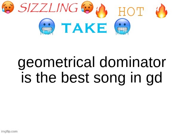 sizzling hot take | geometrical dominator is the best song in gd | image tagged in sizzling hot take | made w/ Imgflip meme maker