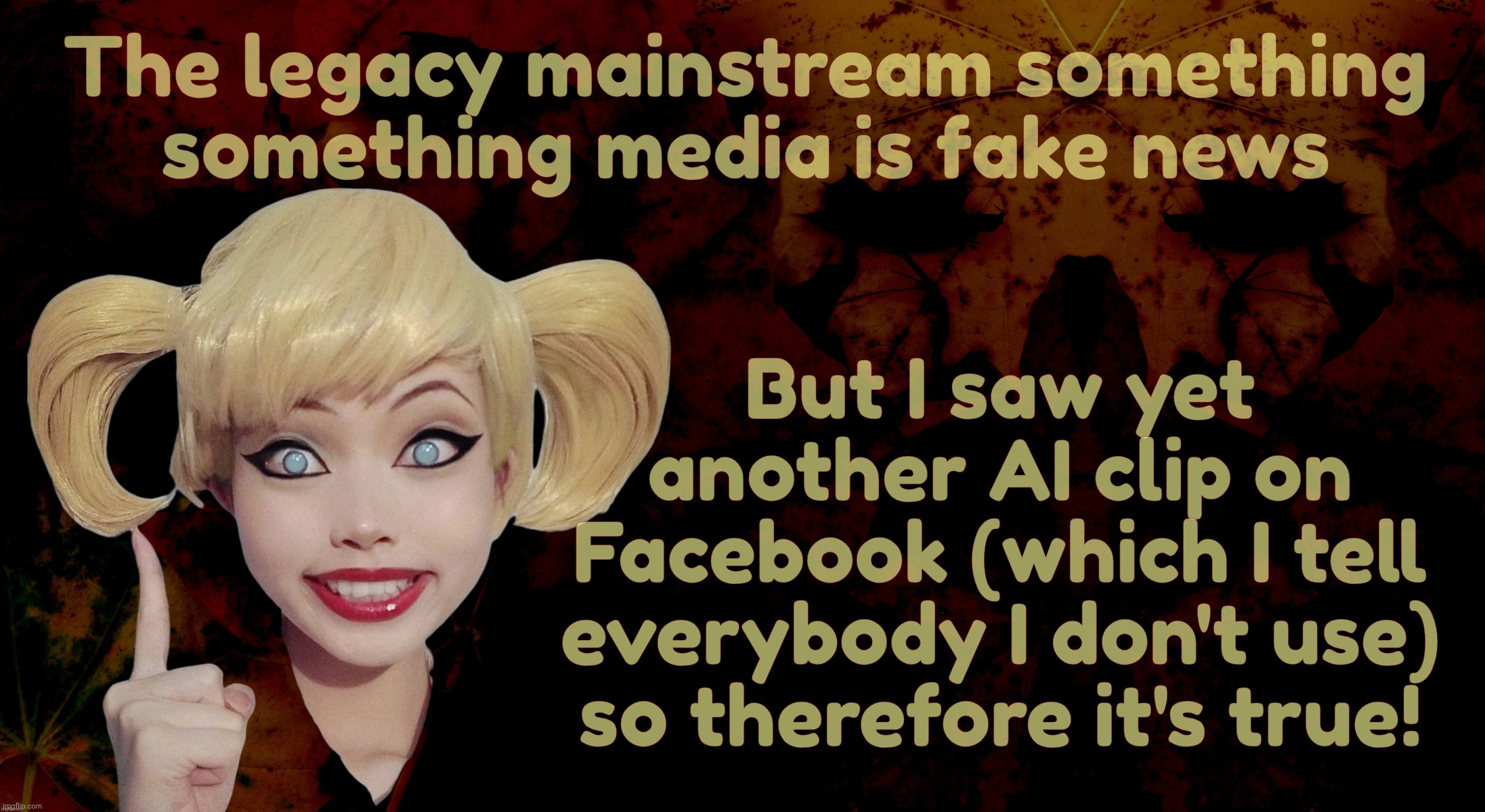 Harley Quinn | The legacy mainstream something
something media is fake news; But I saw yet another AI clip on Facebook (which I tell everybody I don't use)
so therefore it's true! | image tagged in harley quinn | made w/ Imgflip meme maker