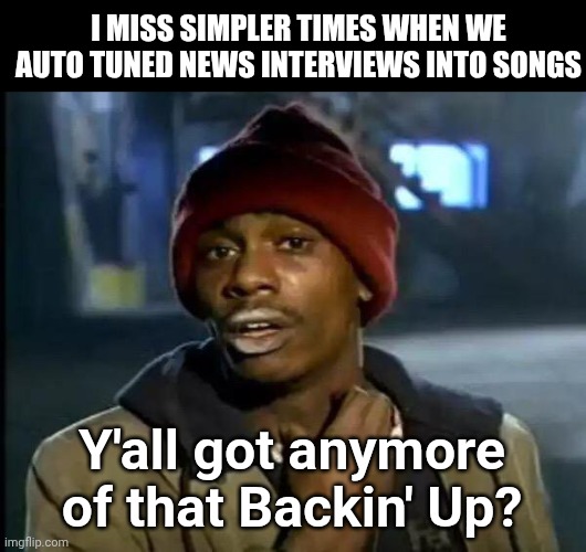 Y'all Got Any More Of That Meme | I MISS SIMPLER TIMES WHEN WE AUTO TUNED NEWS INTERVIEWS INTO SONGS; Y'all got anymore of that Backin' Up? | image tagged in memes,y'all got any more of that | made w/ Imgflip meme maker