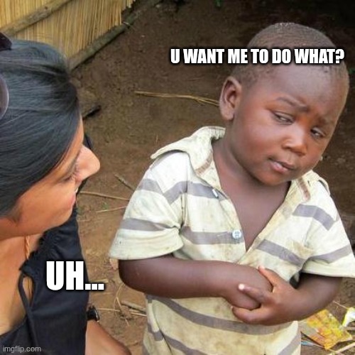 Third World Skeptical Kid Meme | U WANT ME TO DO WHAT? UH... | image tagged in memes,third world skeptical kid | made w/ Imgflip meme maker