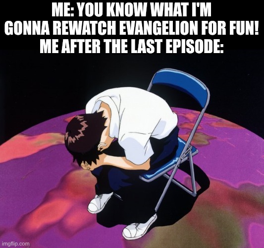 don't watch evangelion unless you like depression | ME: YOU KNOW WHAT I'M GONNA REWATCH EVANGELION FOR FUN!
ME AFTER THE LAST EPISODE: | image tagged in evangelion | made w/ Imgflip meme maker