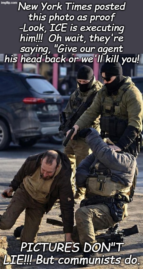 Can't we all just wait for all of the facts to come out? Nope, the commies are preparing their next martyr | New York Times posted this photo as proof -Look, ICE is executing him!!!  Oh wait, they're saying, "Give our agent his head back or we'll kill you! PICTURES DON"T LIE!!! But communists do. | image tagged in headless ice | made w/ Imgflip meme maker