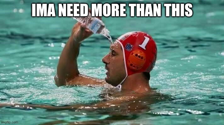 IMA NEED MORE THAN THIS | image tagged in pouring water on face in pool | made w/ Imgflip meme maker
