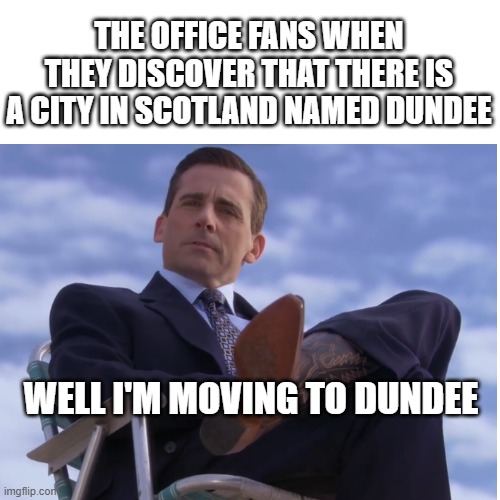 Dundee is real | THE OFFICE FANS WHEN THEY DISCOVER THAT THERE IS A CITY IN SCOTLAND NAMED DUNDEE; WELL I'M MOVING TO DUNDEE | image tagged in the office,michael scott,tv shows,scotland | made w/ Imgflip meme maker