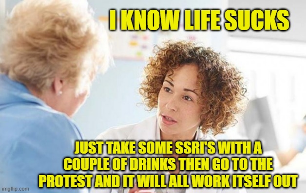 My Free medical advice | I KNOW LIFE SUCKS; JUST TAKE SOME SSRI'S WITH A COUPLE OF DRINKS THEN GO TO THE PROTEST AND IT WILL ALL WORK ITSELF OUT | image tagged in ssri,depression,medical marijuana,protest,america first,ice | made w/ Imgflip meme maker
