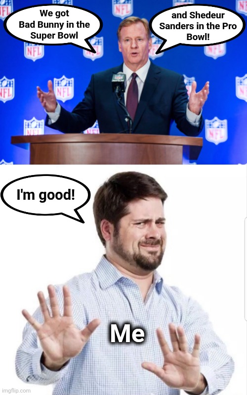 And maybe we'll let you watch some commercials | and Shedeur
Sanders in the Pro
Bowl! We got
Bad Bunny in the
Super Bowl; I'm good! Me | image tagged in no thank you,memes,shedeur sanders,bad bunny,nfl,roger goodell | made w/ Imgflip meme maker